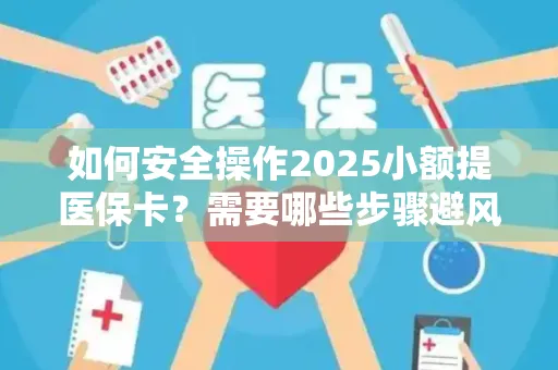 如何安全操作2025小额提医保卡？需要哪些步骤避风险？